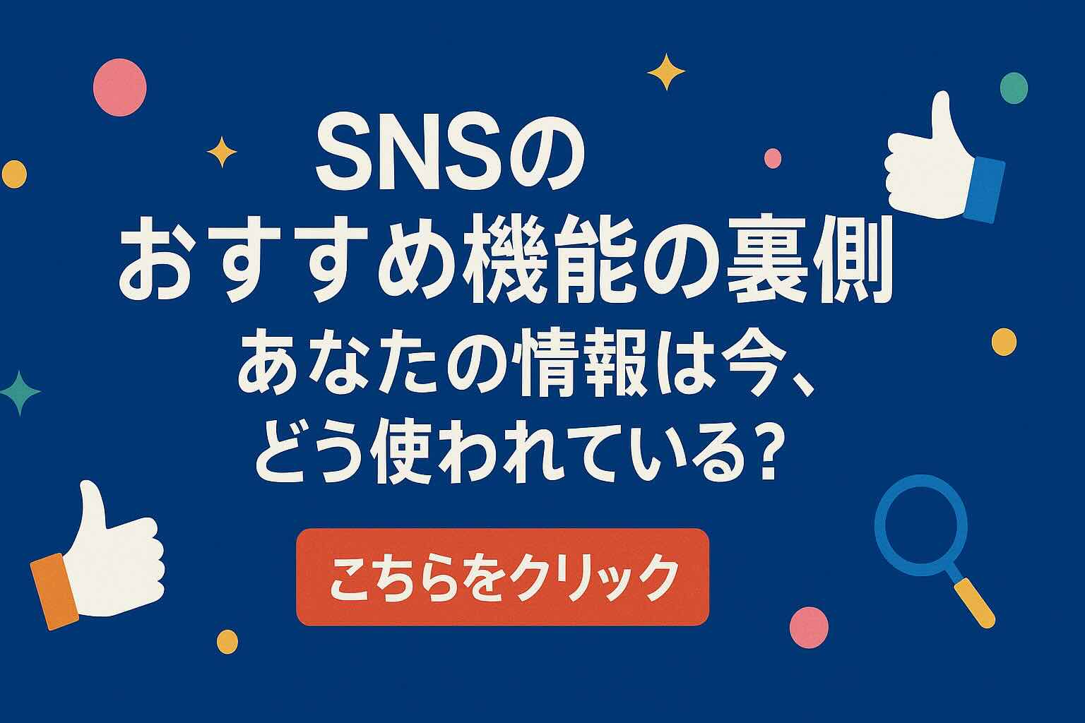 SNSのおすすめ昨日の裏側、あなたの情報は今、どうつかわれている？