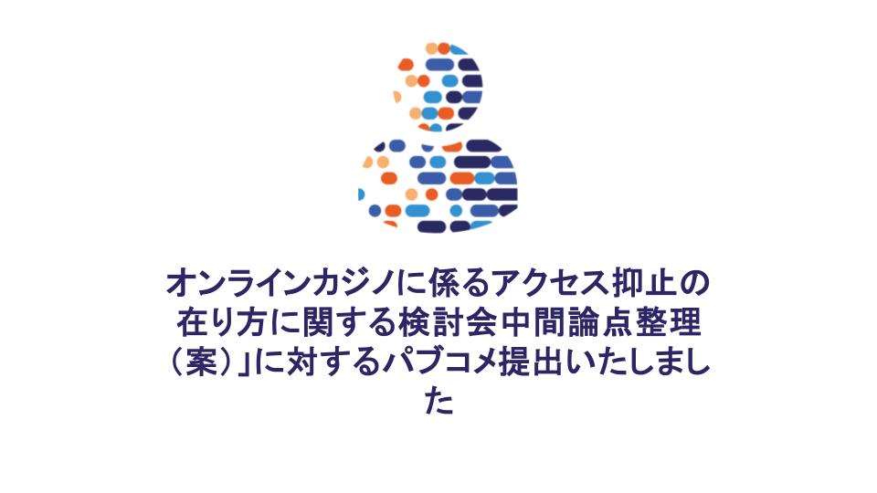 オンラインカジノに係るアクセス抑止の在り方に関する検討会中間論点整理（案）」に対するパブコメ提出(2025/8/14)いたしました